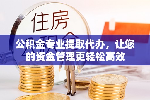 柳营公积金专业提取代办，让您的资金管理更轻松高效