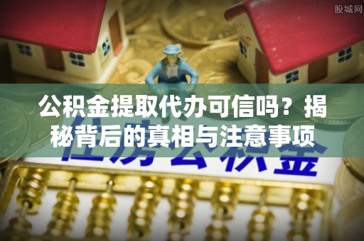 柳营公积金提取代办可信吗？揭秘背后的真相与注意事项