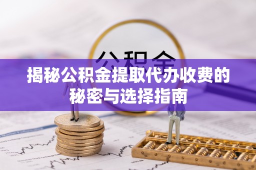 柳营揭秘公积金提取代办收费的秘密与选择指南