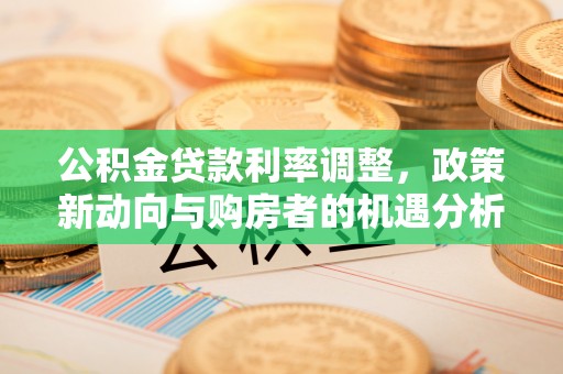 柳营公积金贷款利率调整，政策新动向与购房者的机遇分析