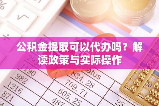 柳营公积金提取可以代办吗？解读政策与实际操作