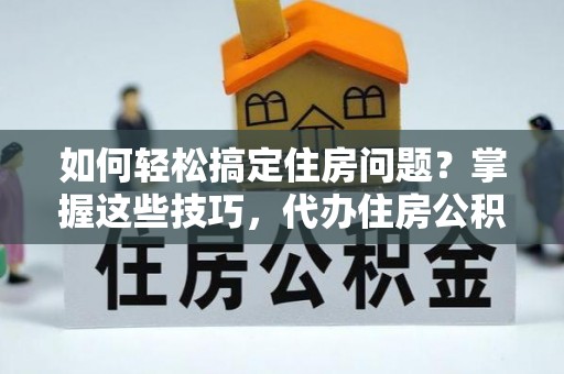 柳营如何轻松搞定住房问题？掌握这些技巧，代办住房公积金提取不再难