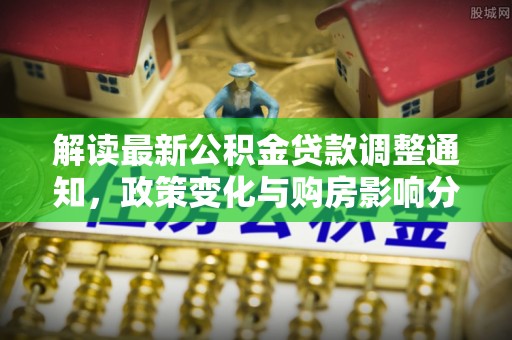 柳营解读最新公积金贷款调整通知，政策变化与购房影响分析