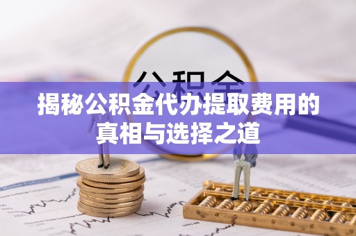 柳营揭秘公积金代办提取费用的真相与选择之道