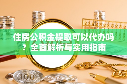 柳营住房公积金提取可以代办吗？全面解析与实用指南