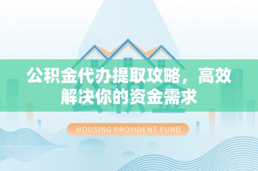 柳营公积金代办提取攻略，高效解决你的资金需求