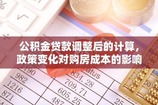 柳营公积金贷款调整后的计算，政策变化对购房成本的影响与应对策略