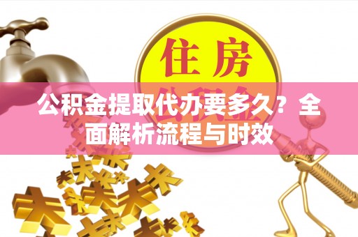 柳营公积金提取代办要多久？全面解析流程与时效