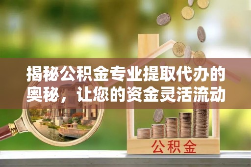 柳营揭秘公积金专业提取代办的奥秘，让您的资金灵活流动