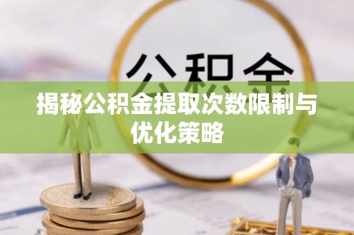 柳营揭秘公积金提取次数限制与优化策略