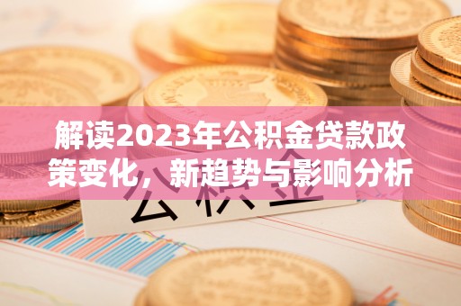 柳营解读2023年公积金贷款政策变化，新趋势与影响分析