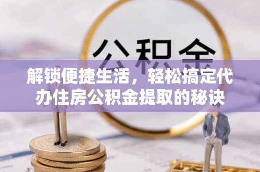 柳营解锁便捷生活，轻松搞定代办住房公积金提取的秘诀