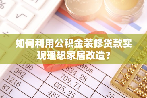 柳营如何利用公积金装修贷款实现理想家居改造？