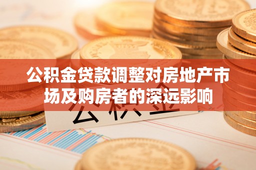 柳营公积金贷款调整对房地产市场及购房者的深远影响